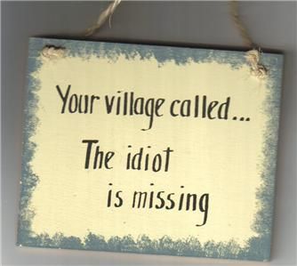 YOUR VILLAGE CALLEDthe IDIOT is MISSING  FuNNy Sign  